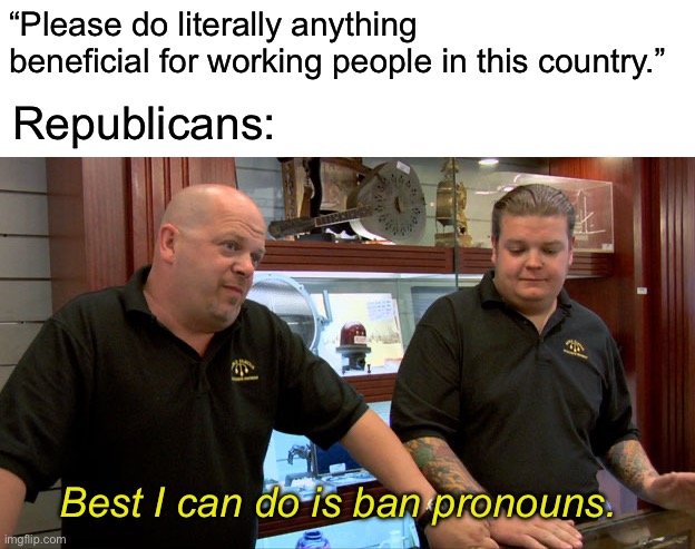 They keep banging the “wokeness” drum because it’s all they have. | “Please do literally anything beneficial for working people in this country.”; Republicans:; Best I can do is ban pronouns. | image tagged in pawn stars best i can do,transphobic,woke,republicans,pronouns | made w/ Imgflip meme maker