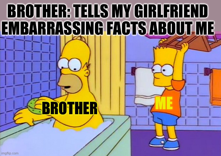 You said WHAT?!?! | BROTHER: TELLS MY GIRLFRIEND EMBARRASSING FACTS ABOUT ME; ME; BROTHER | image tagged in bart hitting homer with a chair | made w/ Imgflip meme maker