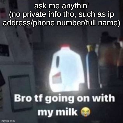 weeee | ask me anythin'
(no private info tho, such as ip address/phone number/full name) | image tagged in weeee | made w/ Imgflip meme maker