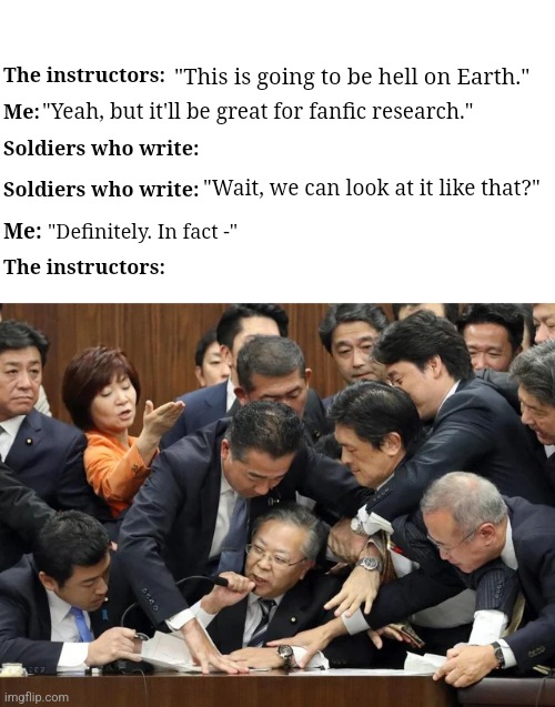 Writers joining Special Forces | "This is going to be hell on Earth."; The instructors:; "Yeah, but it'll be great for fanfic research."; Me:; Soldiers who write:; "Wait, we can look at it like that?"; Soldiers who write:; Me:; "Definitely. In fact -"; The instructors: | image tagged in instructors,military,writing,writing meme | made w/ Imgflip meme maker