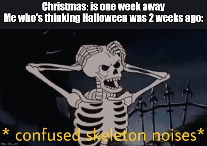 What happened with time | Christmas: is one week away
Me who's thinking Halloween was 2 weeks ago: | image tagged in confused skeleton | made w/ Imgflip meme maker