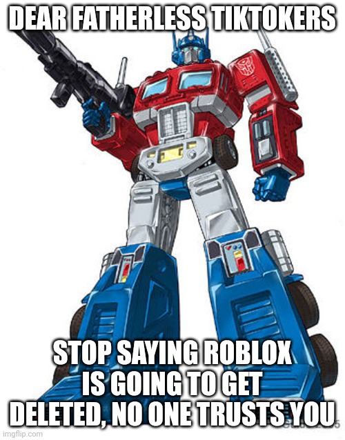 Optimus Prime | DEAR FATHERLESS TIKTOKERS; STOP SAYING ROBLOX IS GOING TO GET DELETED, NO ONE TRUSTS YOU | image tagged in optimus prime,memes,roblox,tik tok sucks,why | made w/ Imgflip meme maker