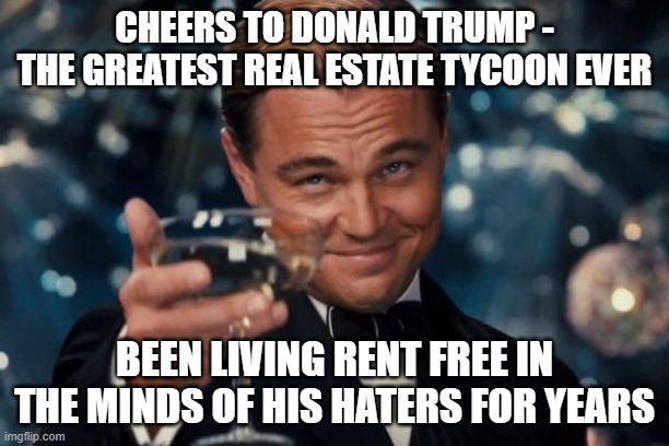Leonardo Dicaprio Cheers | CHEERS TO DONALD TRUMP - THE GREATEST REAL ESTATE TYCOON EVER; BEEN LIVING RENT FREE IN THE MINDS OF HIS HATERS FOR YEARS | image tagged in memes,leonardo dicaprio cheers | made w/ Imgflip meme maker