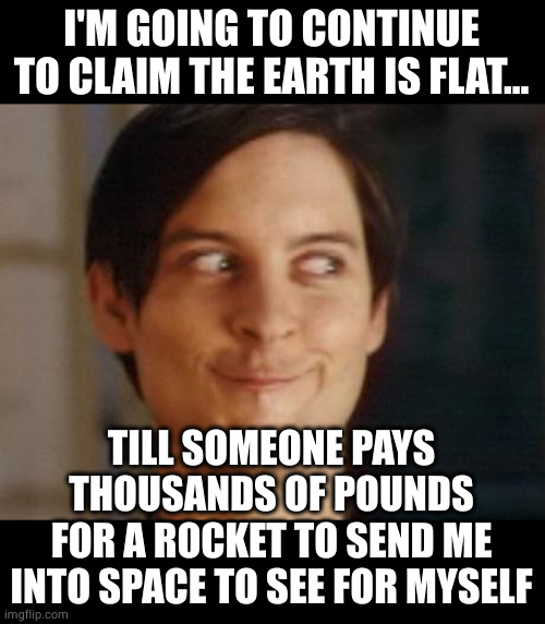 Free ride into space | I'M GOING TO CONTINUE TO CLAIM THE EARTH IS FLAT... TILL SOMEONE PAYS
THOUSANDS OF POUNDS
FOR A ROCKET TO SEND ME
INTO SPACE TO SEE FOR MYSELF | image tagged in spiderman peter parker,free ride,space,sneaky,oh wow are you actually reading these tags | made w/ Imgflip meme maker