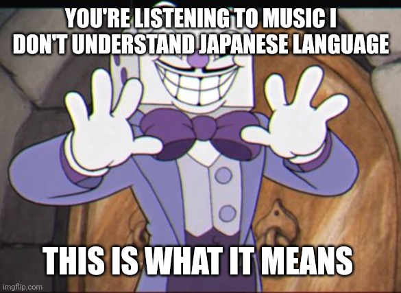 When you listen to what music | YOU'RE LISTENING TO MUSIC I DON'T UNDERSTAND JAPANESE LANGUAGE; THIS IS WHAT IT MEANS | image tagged in king dice | made w/ Imgflip meme maker
