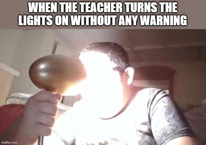 kid shining light into face | WHEN THE TEACHER TURNS THE LIGHTS ON WITHOUT ANY WARNING | image tagged in kid shining light into face | made w/ Imgflip meme maker