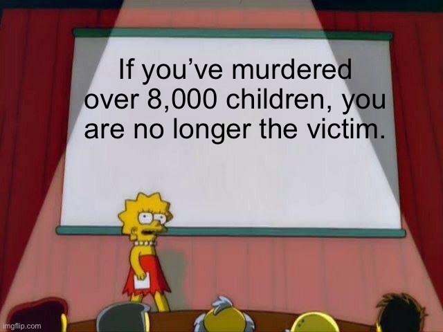 Lisa Simpson's Presentation | If you’ve murdered over 8,000 children, you are no longer the victim. | image tagged in lisa simpson's presentation,genocide,israel,palestine | made w/ Imgflip meme maker