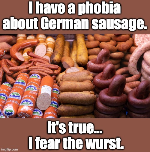 The wurst is yet to come | I have a phobia about German sausage. It's true...  I fear the wurst. | image tagged in bad pun | made w/ Imgflip meme maker