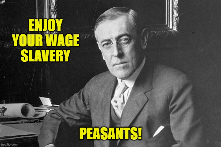 Woodrow Wilson | ENJOY YOUR WAGE SLAVERY PEASANTS! | image tagged in woodrow wilson | made w/ Imgflip meme maker