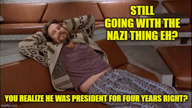 STILL GOING WITH THE NAZI THING EH? YOU REALIZE HE WAS PRESIDENT FOR FOUR YEARS RIGHT? | made w/ Imgflip meme maker