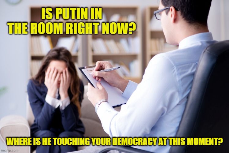 Is it in the room with us right now? | IS PUTIN IN THE ROOM RIGHT NOW? WHERE IS HE TOUCHING YOUR DEMOCRACY AT THIS MOMENT? | image tagged in is it in the room with us right now | made w/ Imgflip meme maker
