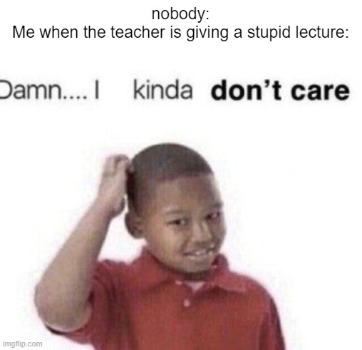 Damn...I kinda don't care | nobody:
Me when the teacher is giving a stupid lecture: | image tagged in damn i kinda don't care | made w/ Imgflip meme maker
