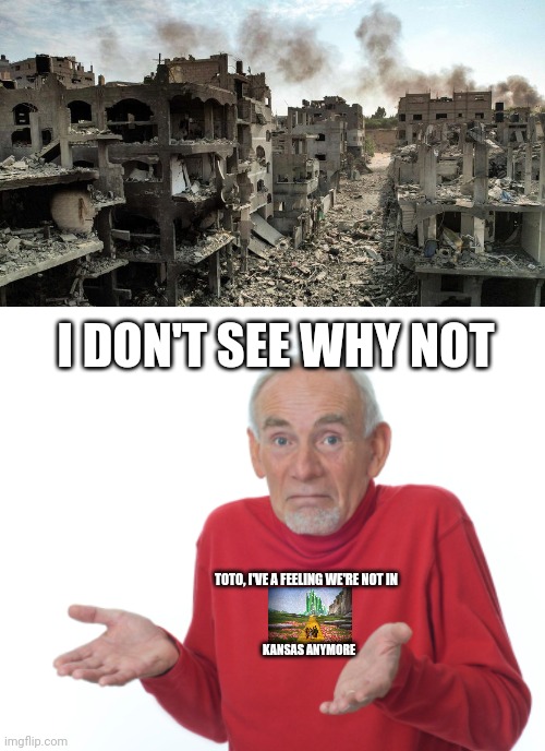 TOTO, I'VE A FEELING WE'RE NOT IN KANSAS ANYMORE I DON'T SEE WHY NOT | image tagged in destruction in gaza,guess i'll die | made w/ Imgflip meme maker