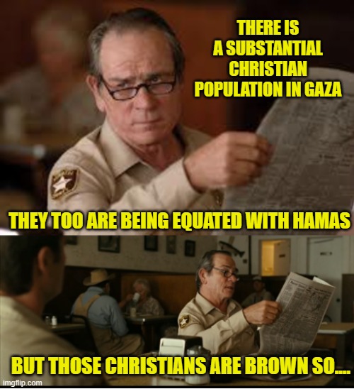 Tommy Explains | THERE IS A SUBSTANTIAL CHRISTIAN POPULATION IN GAZA THEY TOO ARE BEING EQUATED WITH HAMAS BUT THOSE CHRISTIANS ARE BROWN SO.... | image tagged in tommy explains | made w/ Imgflip meme maker