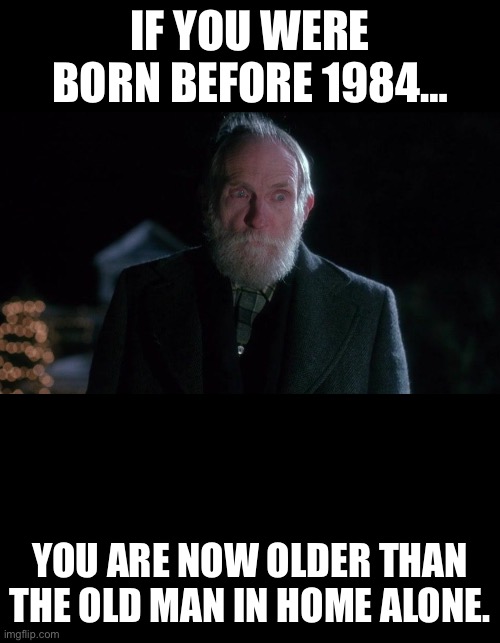 Old guy | IF YOU WERE BORN BEFORE 1984…; YOU ARE NOW OLDER THAN THE OLD MAN IN HOME ALONE. | image tagged in old man | made w/ Imgflip meme maker
