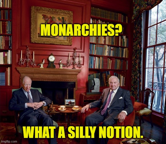 Rothchild Rockerfeller plotting | MONARCHIES? WHAT A SILLY NOTION. | image tagged in rothchild rockerfeller plotting | made w/ Imgflip meme maker