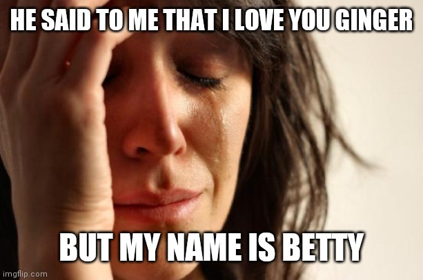 My name is Betty | HE SAID TO ME THAT I LOVE YOU GINGER; BUT MY NAME IS BETTY | image tagged in memes,first world problems,funny memes | made w/ Imgflip meme maker