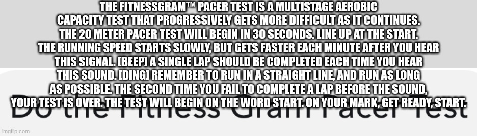 Fitness Gram Pacer Test | THE FITNESSGRAM™ PACER TEST IS A MULTISTAGE AEROBIC CAPACITY TEST THAT PROGRESSIVELY GETS MORE DIFFICULT AS IT CONTINUES. THE 20 METER PACER | image tagged in fitness gram pacer test | made w/ Imgflip meme maker