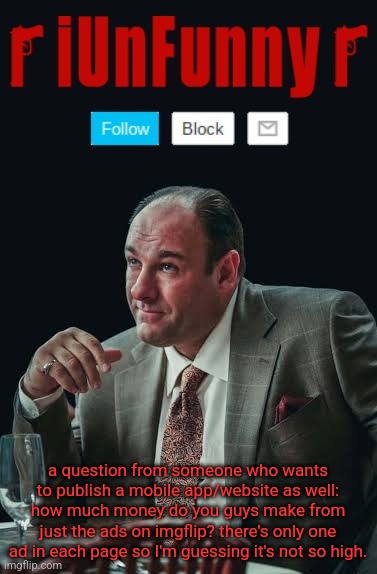 iUnFunny's Sopranos Template | a question from someone who wants to publish a mobile app/website as well: how much money do you guys make from just the ads on imgflip? there's only one ad in each page so I'm guessing it's not so high. | image tagged in iunfunny's sopranos template | made w/ Imgflip meme maker
