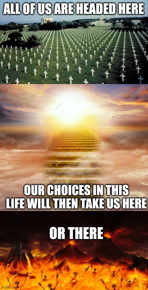 ALL OF US ARE HEADED HERE; OUR CHOICES IN THIS LIFE WILL THEN TAKE US HERE; OR THERE | image tagged in american graveyards in normandy,heaven,hell | made w/ Imgflip meme maker