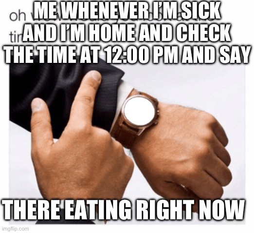 Would you look at the time | ME WHENEVER I’M SICK AND I’M HOME AND CHECK THE TIME AT 12:00 PM AND SAY; THERE EATING RIGHT NOW | image tagged in would you look at the time | made w/ Imgflip meme maker