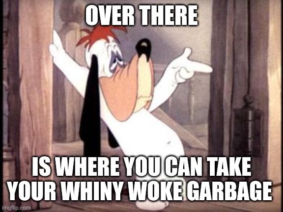 droopy dog | OVER THERE; IS WHERE YOU CAN TAKE YOUR WHINY WOKE GARBAGE | image tagged in woke | made w/ Imgflip meme maker