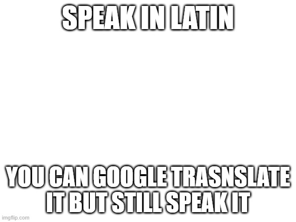 SPEAK IN LATIN; YOU CAN GOOGLE TRASNSLATE IT BUT STILL SPEAK IT | made w/ Imgflip meme maker