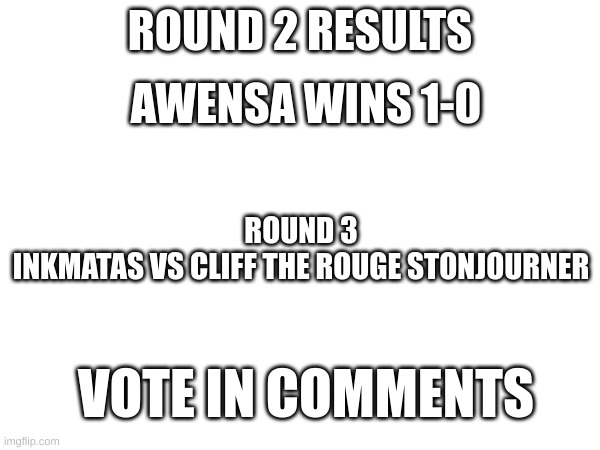 O.c Tournament Part 3 | ROUND 2 RESULTS; AWENSA WINS 1-0; ROUND 3
INKMATAS VS CLIFF THE ROUGE STONJOURNER; VOTE IN COMMENTS | image tagged in oc tournament | made w/ Imgflip meme maker