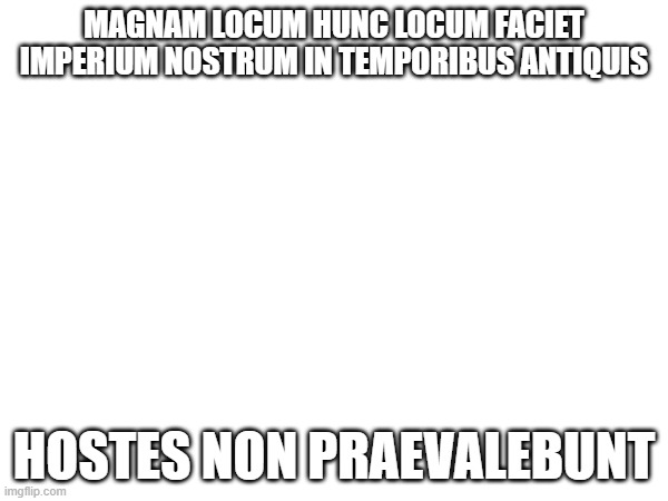 MAGNAM LOCUM HUNC LOCUM FACIET IMPERIUM NOSTRUM IN TEMPORIBUS ANTIQUIS; HOSTES NON PRAEVALEBUNT | made w/ Imgflip meme maker