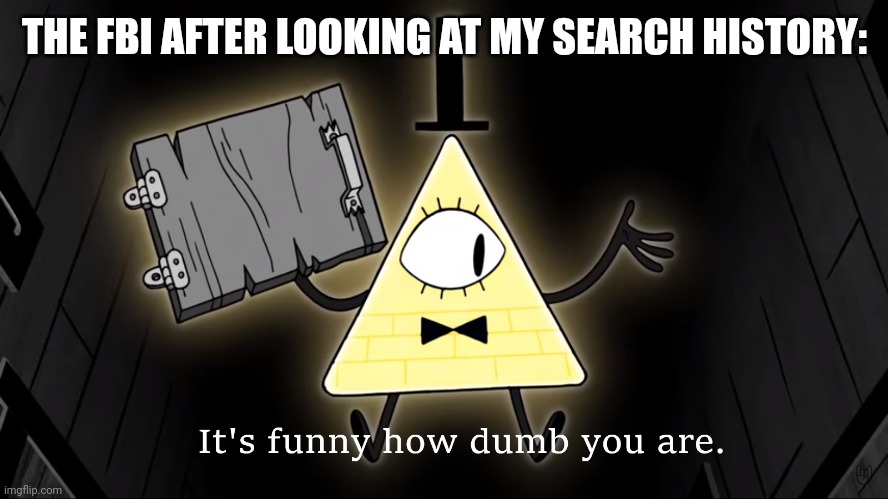 Meme | THE FBI AFTER LOOKING AT MY SEARCH HISTORY: | image tagged in it's funny how dumb you are bill cipher | made w/ Imgflip meme maker