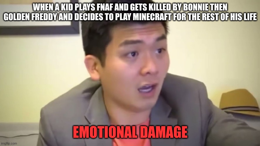 Emotional Damage | WHEN A KID PLAYS FNAF AND GETS KILLED BY BONNIE THEN GOLDEN FREDDY AND DECIDES TO PLAY MINECRAFT FOR THE REST OF HIS LIFE; EMOTIONAL DAMAGE | image tagged in emotional damage | made w/ Imgflip meme maker