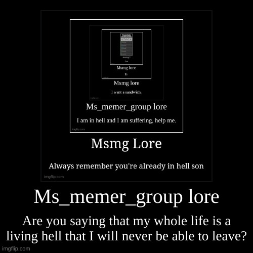 Ms_memer_group lore | Are you saying that my whole life is a living hell that I will never be able to leave? | image tagged in funny,demotivationals | made w/ Imgflip demotivational maker