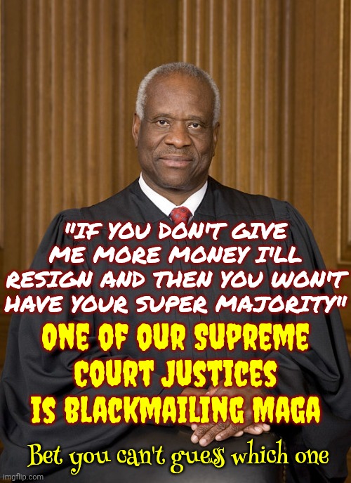 No One Is Above The Law.  Especially Not A Supreme Court Justice | "IF YOU DON'T GIVE ME MORE MONEY I'LL RESIGN AND THEN YOU WON'T HAVE YOUR SUPER MAJORITY"; One of our Supreme Court Justices is blackmailing Maga; Bet you can't guess which one | image tagged in clarence thomas - needs not met,blackmail,scumbag maga,scumbag trump,scumbag republicans,memes | made w/ Imgflip meme maker