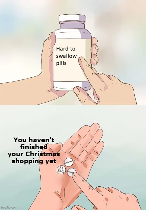 Hard To Swallow Pills | You haven't finished your Christmas shopping yet | image tagged in memes,hard to swallow pills | made w/ Imgflip meme maker