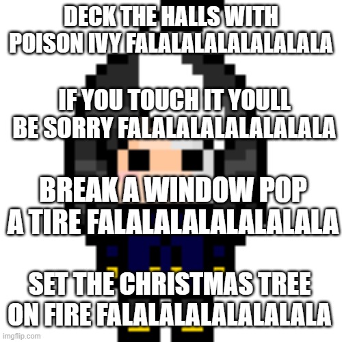 feelin a lil silly :3 | DECK THE HALLS WITH POISON IVY FALALALALALALALALA; IF YOU TOUCH IT YOULL BE SORRY FALALALALALALALALA; BREAK A WINDOW POP A TIRE FALALALALALALALALA; SET THE CHRISTMAS TREE ON FIRE FALALALALALALALALA | image tagged in true cosmo_png | made w/ Imgflip meme maker