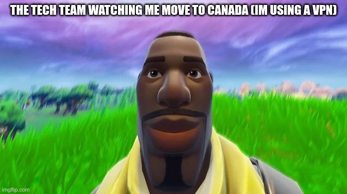 c a n a d a | THE TECH TEAM WATCHING ME MOVE TO CANADA (IM USING A VPN) | image tagged in staring default | made w/ Imgflip meme maker