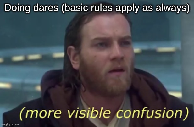 more visible confusion | Doing dares (basic rules apply as always) | image tagged in more visible confusion | made w/ Imgflip meme maker