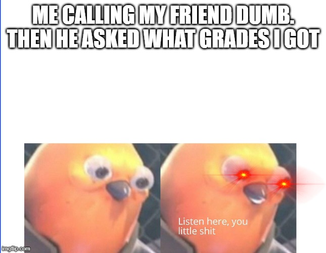 im still smarter | ME CALLING MY FRIEND DUMB. THEN HE ASKED WHAT GRADES I GOT | image tagged in listen here you little shit | made w/ Imgflip meme maker
