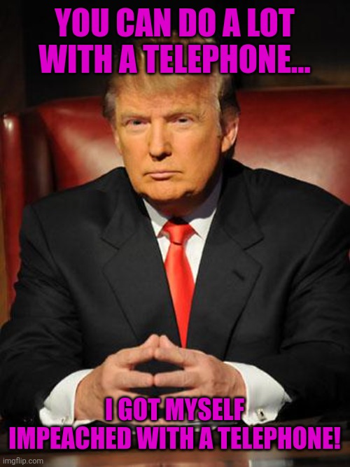 Serious Trump | YOU CAN DO A LOT WITH A TELEPHONE... I GOT MYSELF IMPEACHED WITH A TELEPHONE! | image tagged in serious trump | made w/ Imgflip meme maker