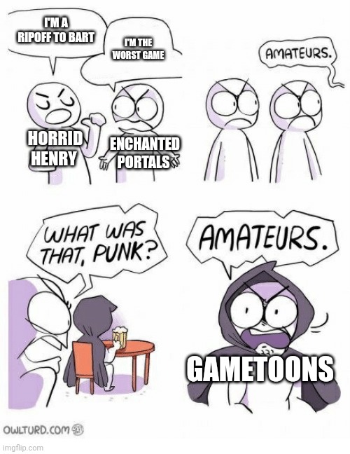 Gametoons should be banned | I'M A RIPOFF TO BART; I'M THE WORST GAME; HORRID HENRY; ENCHANTED PORTALS; GAMETOONS | image tagged in amateurs,gametoons | made w/ Imgflip meme maker