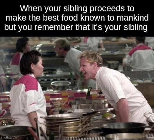 No weakness can be shown | When your sibling proceeds to make the best food known to mankind but you remember that it's your sibling | image tagged in memes,angry chef gordon ramsay,fun | made w/ Imgflip meme maker