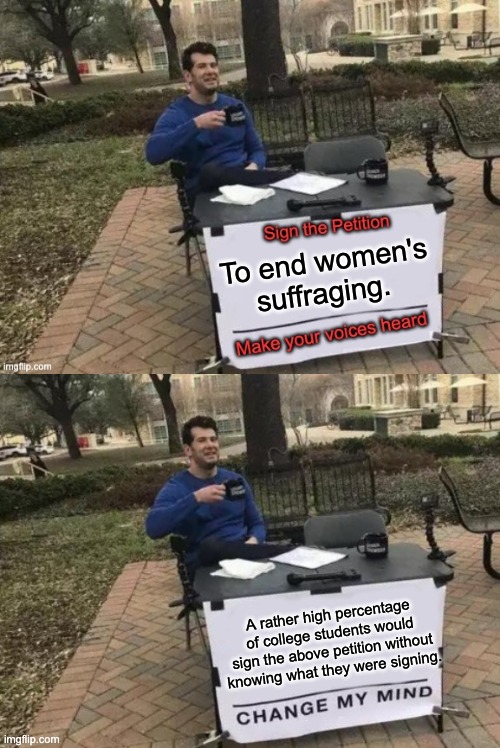 And a great many of the signers would include women | To end women's suffraging. A rather high percentage of college students would sign the above petition without knowing what they were signing. | image tagged in petition,memes,change my mind | made w/ Imgflip meme maker