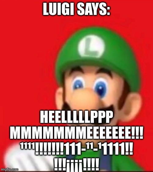 Luigi says wtf | LUIGI SAYS: HEELLLLLPPP
MMMMMMMEEEEEEE!!!
¹¹¹¹!!!!!!!111-¹¹-¹1111!!
!!!¡¡¡¡!!!! | image tagged in luigi says wtf | made w/ Imgflip meme maker