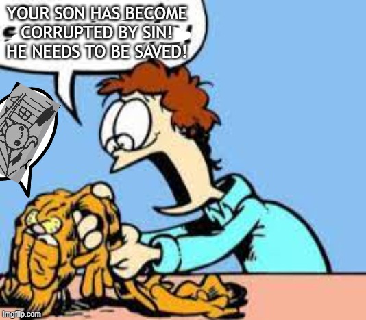 isaac | YOUR SON HAS BECOME CORRUPTED BY SIN! HE NEEDS TO BE SAVED! | image tagged in the binding of isaac,isaac,garfield | made w/ Imgflip meme maker