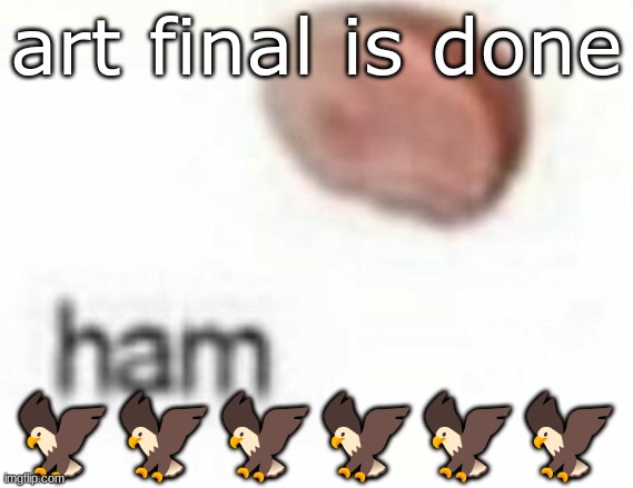 ham | art final is done; 🦅🦅🦅🦅🦅🦅 | image tagged in ham | made w/ Imgflip meme maker