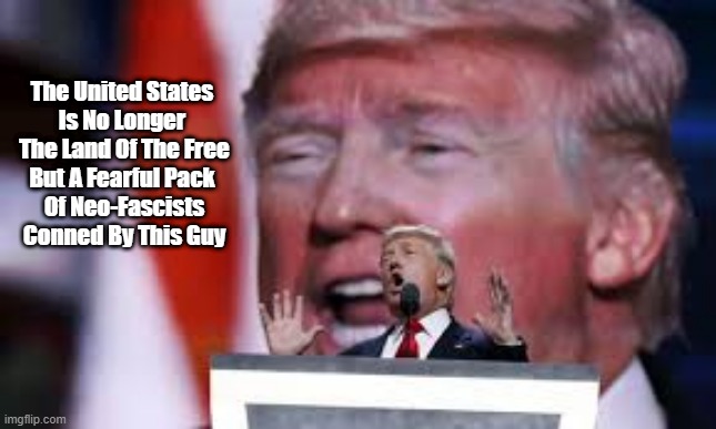 "The United States Is No Longer The Land Of The Free..." | The United States 

Is No Longer 
The Land Of The Free
But A Fearful Pack 

Of Neo-Fascists Conned By This Guy | image tagged in trump,fascism,neofascism,con man,land of the free | made w/ Imgflip meme maker