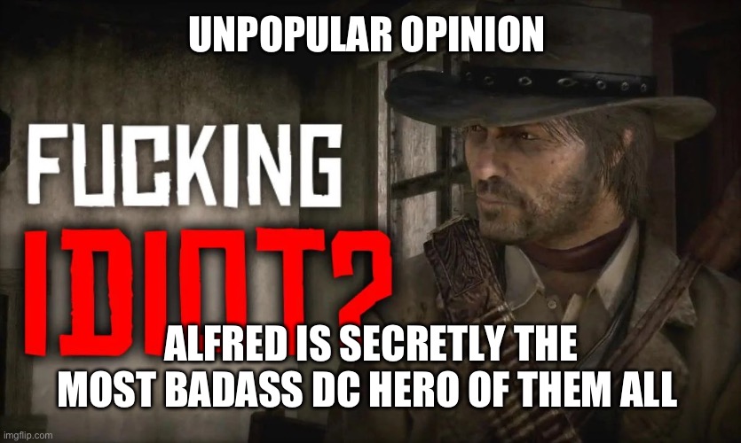 UNPOPULAR OPINION; ALFRED IS SECRETLY THE MOST BADASS DC HERO OF THEM ALL | image tagged in fucking idiot | made w/ Imgflip meme maker