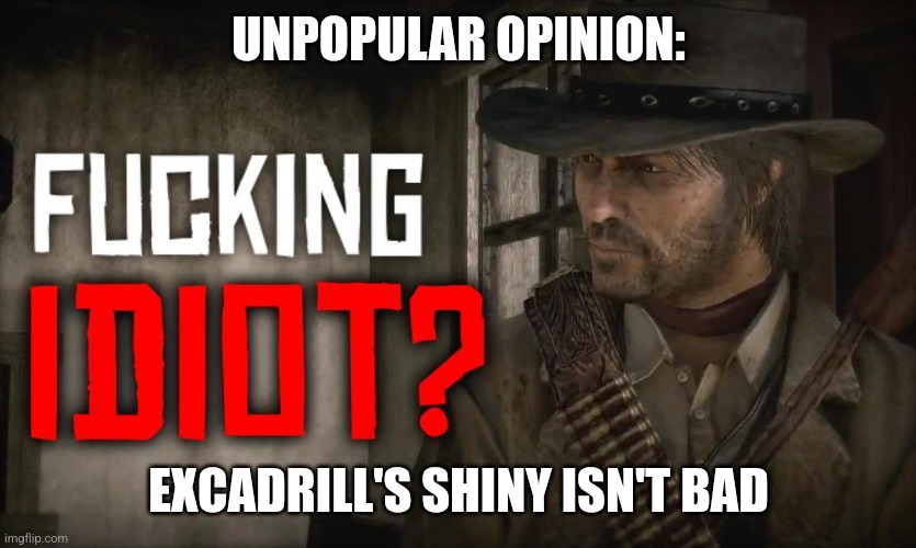 UNPOPULAR OPINION:; EXCADRILL'S SHINY ISN'T BAD | image tagged in fucking idiot | made w/ Imgflip meme maker
