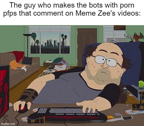 Fat guy South Park computer | The guy who makes the bots with роrn pfps that comment on Meme Zee's videos: | image tagged in fat guy south park computer | made w/ Imgflip meme maker