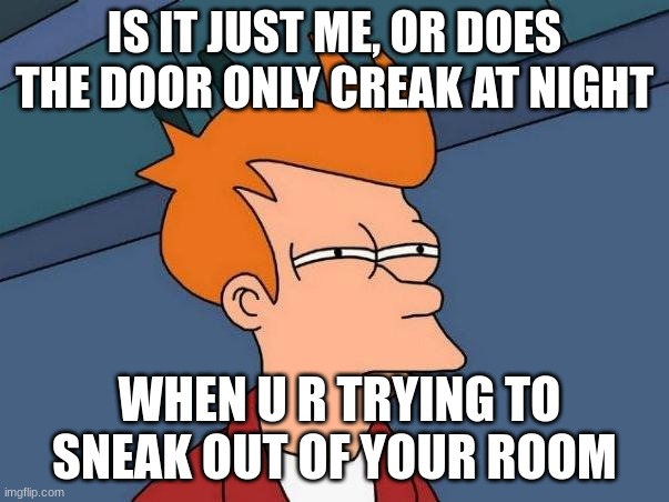 Squeaky and Creacky door | IS IT JUST ME, OR DOES THE DOOR ONLY CREAK AT NIGHT; WHEN U R TRYING TO SNEAK OUT OF YOUR ROOM | image tagged in skeptical fry,fun,funny memes,childhood,viral meme,nostalgia | made w/ Imgflip meme maker